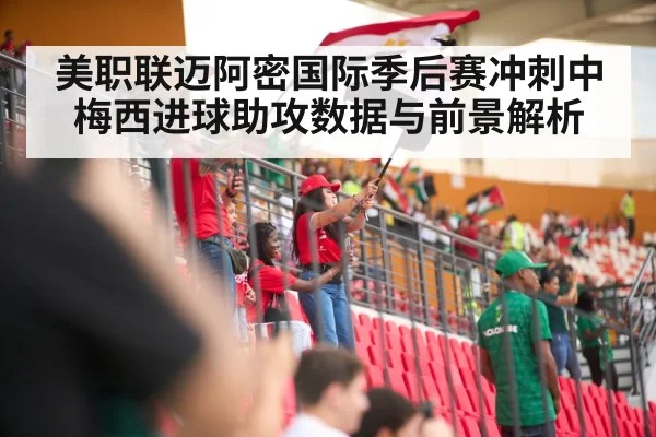 美职联迈阿密国际季后赛冲刺中梅西进球助攻数据与前景解析