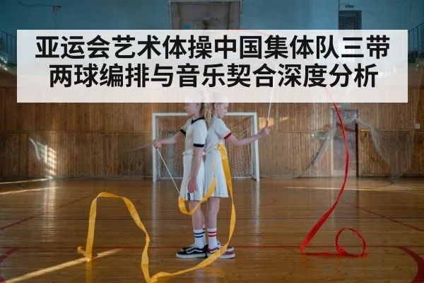 亚运会艺术体操中国集体队三带两球编排与音乐契合深度分析