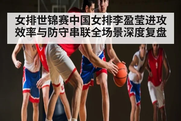 女排世锦赛中国女排李盈莹进攻效率与防守串联全场景深度复盘