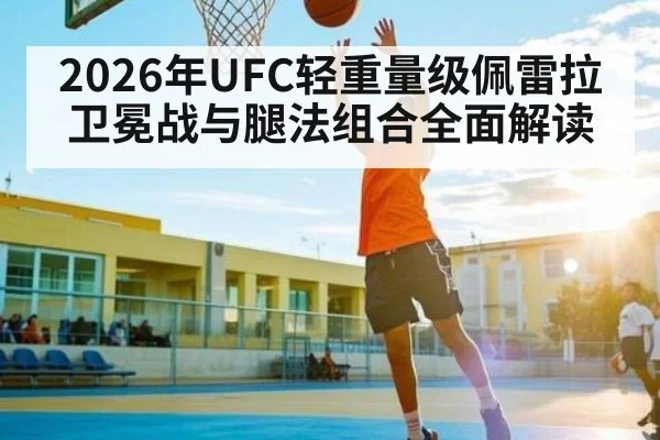 2026年UFC轻重量级佩雷拉卫冕战与腿法组合全面解读