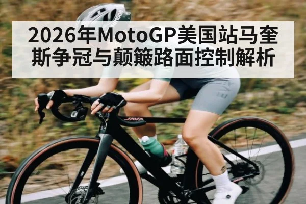 2026年MotoGP美国站马奎斯争冠与颠簸路面控制解析