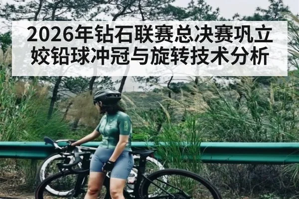 2026年钻石联赛总决赛巩立姣铅球冲冠与旋转技术分析